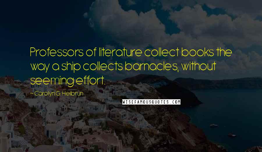 Carolyn G. Heilbrun Quotes: Professors of literature collect books the way a ship collects barnacles, without seeming effort.