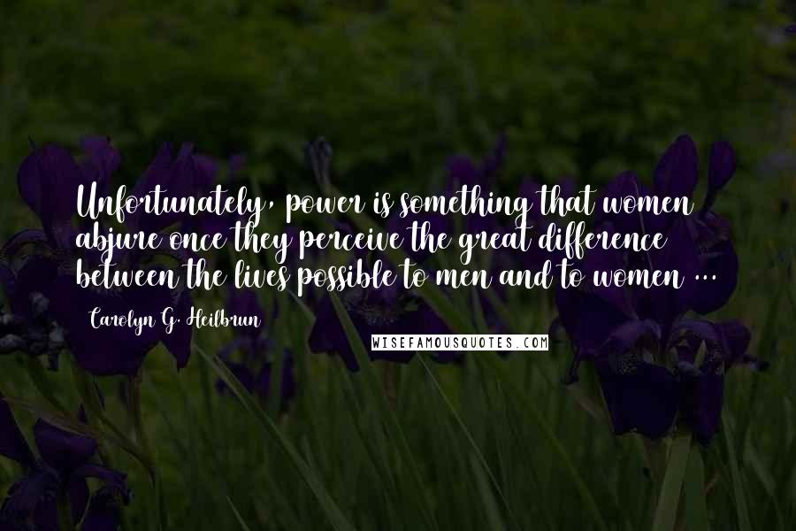 Carolyn G. Heilbrun Quotes: Unfortunately, power is something that women abjure once they perceive the great difference between the lives possible to men and to women ...