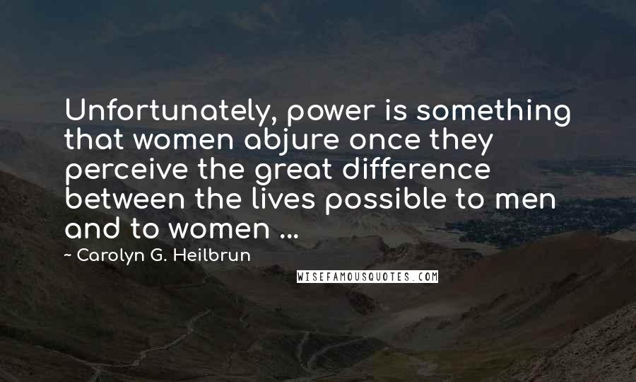 Carolyn G. Heilbrun Quotes: Unfortunately, power is something that women abjure once they perceive the great difference between the lives possible to men and to women ...