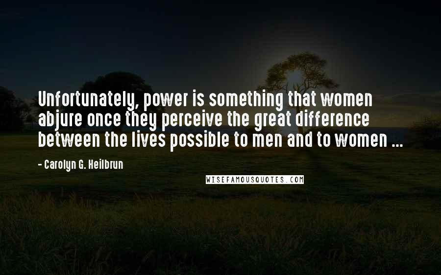 Carolyn G. Heilbrun Quotes: Unfortunately, power is something that women abjure once they perceive the great difference between the lives possible to men and to women ...