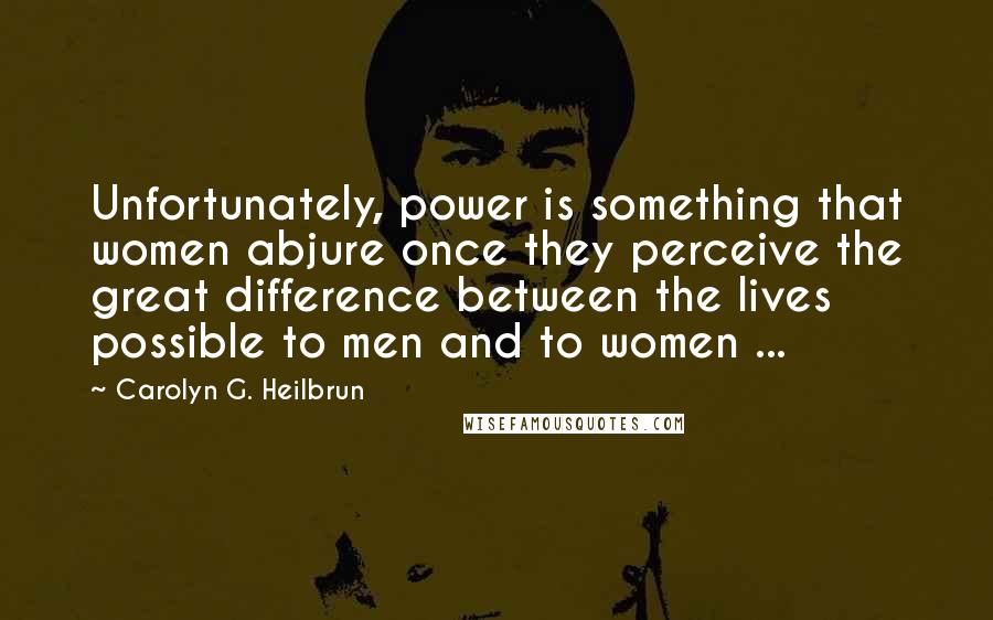 Carolyn G. Heilbrun Quotes: Unfortunately, power is something that women abjure once they perceive the great difference between the lives possible to men and to women ...