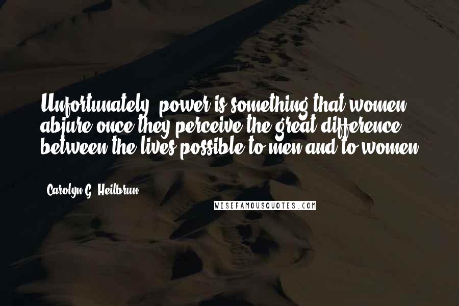 Carolyn G. Heilbrun Quotes: Unfortunately, power is something that women abjure once they perceive the great difference between the lives possible to men and to women ...