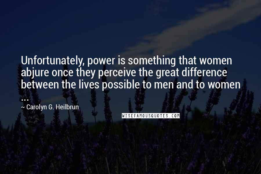 Carolyn G. Heilbrun Quotes: Unfortunately, power is something that women abjure once they perceive the great difference between the lives possible to men and to women ...