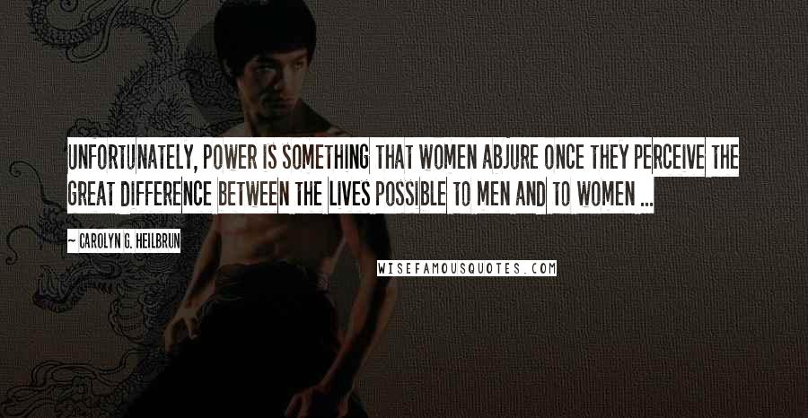 Carolyn G. Heilbrun Quotes: Unfortunately, power is something that women abjure once they perceive the great difference between the lives possible to men and to women ...