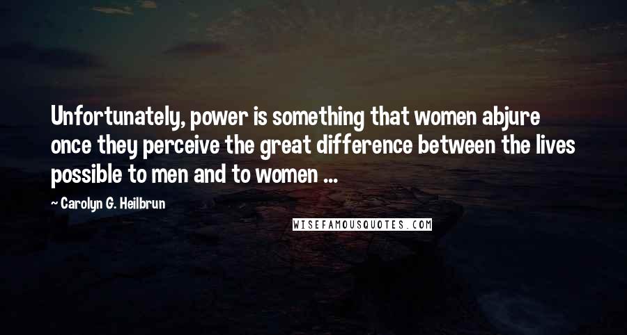 Carolyn G. Heilbrun Quotes: Unfortunately, power is something that women abjure once they perceive the great difference between the lives possible to men and to women ...