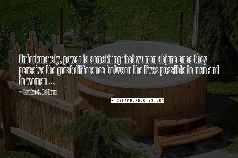 Carolyn G. Heilbrun Quotes: Unfortunately, power is something that women abjure once they perceive the great difference between the lives possible to men and to women ...