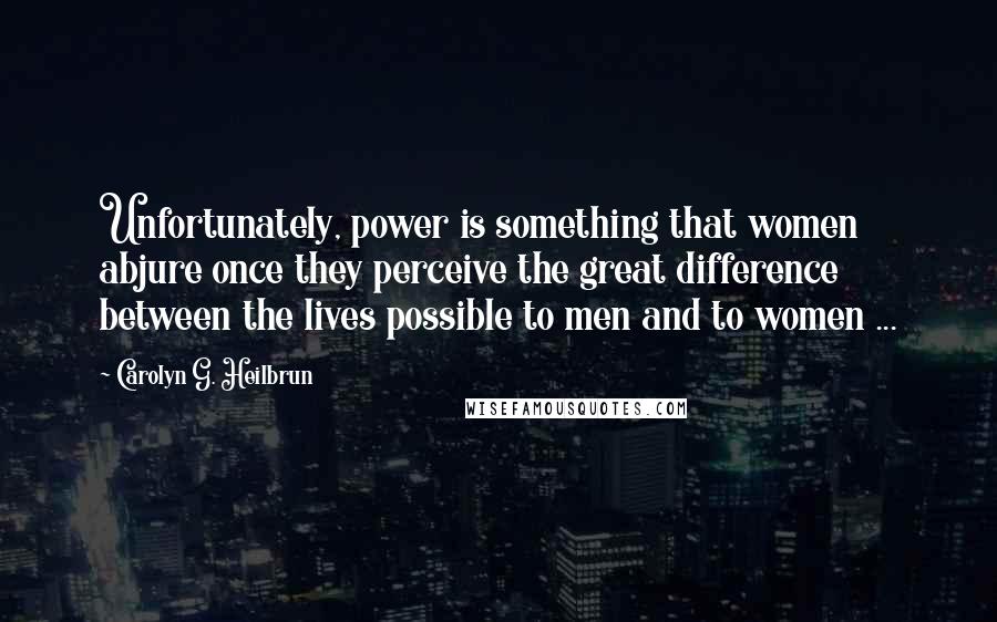 Carolyn G. Heilbrun Quotes: Unfortunately, power is something that women abjure once they perceive the great difference between the lives possible to men and to women ...