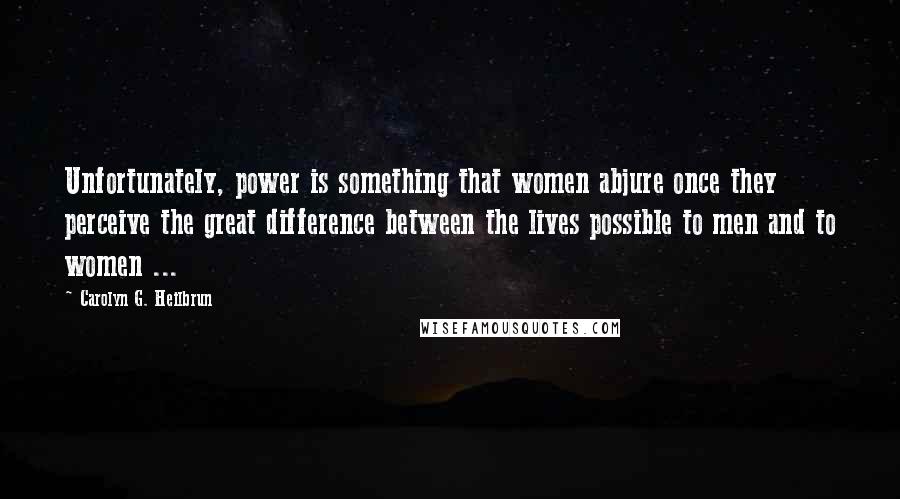 Carolyn G. Heilbrun Quotes: Unfortunately, power is something that women abjure once they perceive the great difference between the lives possible to men and to women ...