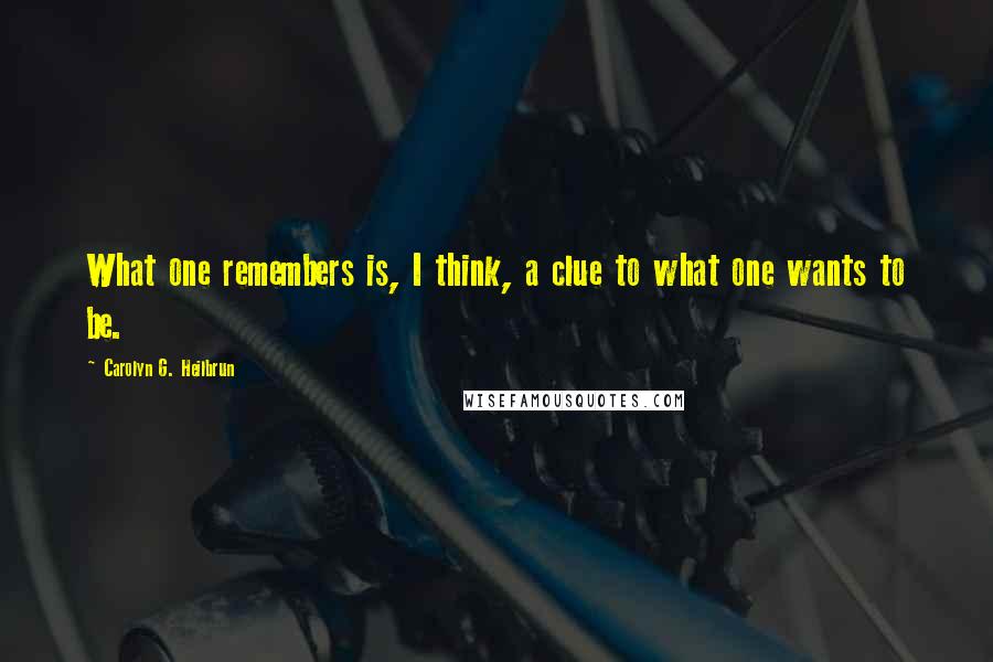 Carolyn G. Heilbrun Quotes: What one remembers is, I think, a clue to what one wants to be.