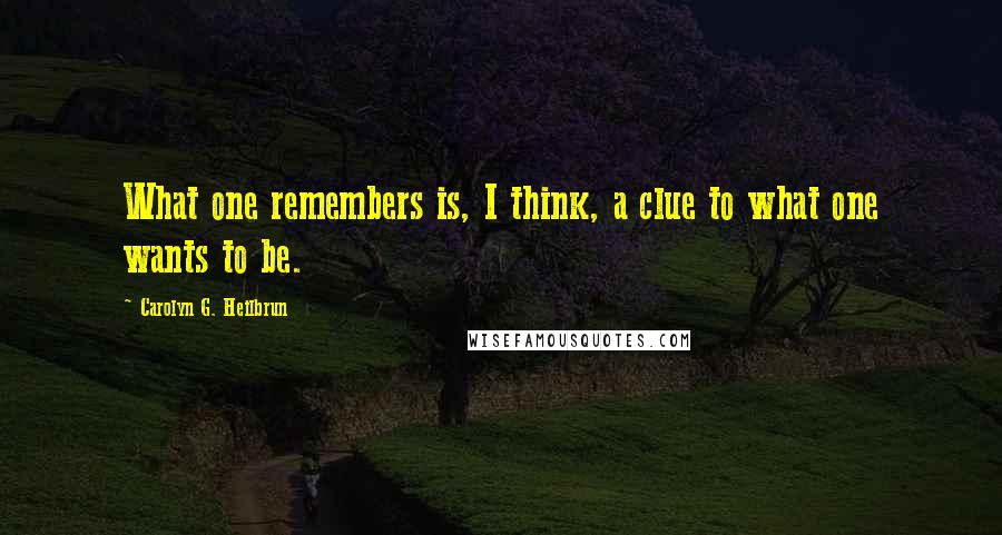 Carolyn G. Heilbrun Quotes: What one remembers is, I think, a clue to what one wants to be.