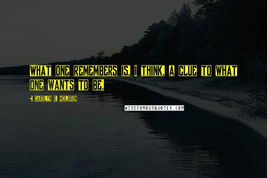 Carolyn G. Heilbrun Quotes: What one remembers is, I think, a clue to what one wants to be.