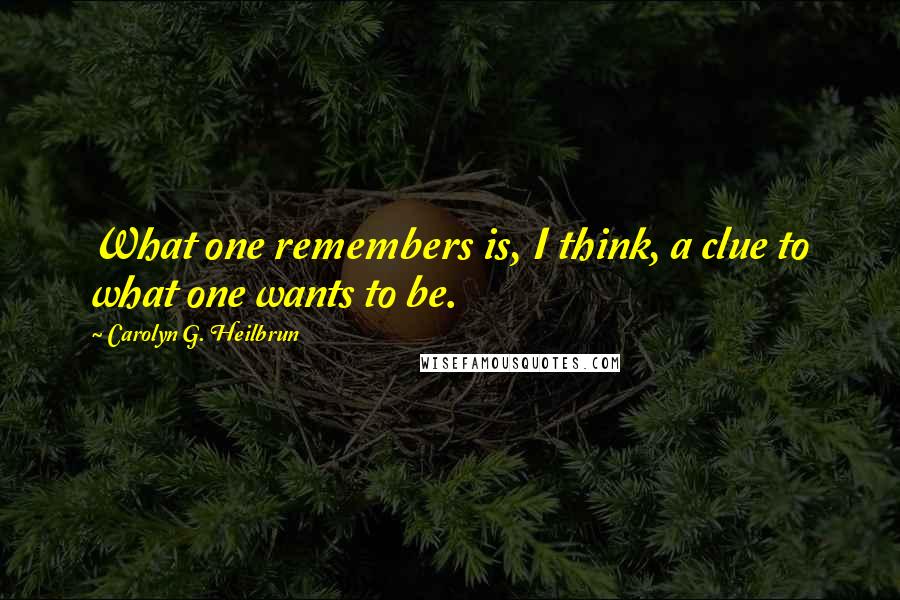 Carolyn G. Heilbrun Quotes: What one remembers is, I think, a clue to what one wants to be.