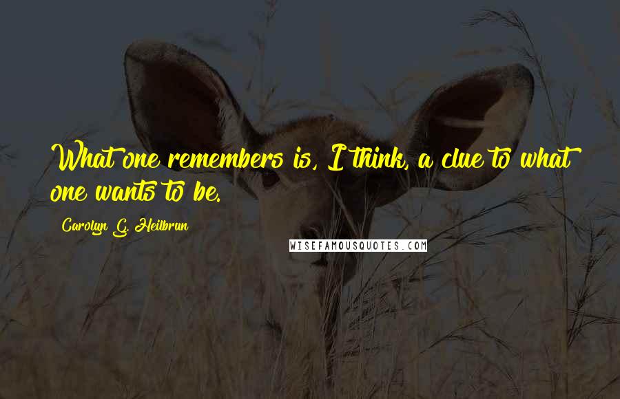 Carolyn G. Heilbrun Quotes: What one remembers is, I think, a clue to what one wants to be.