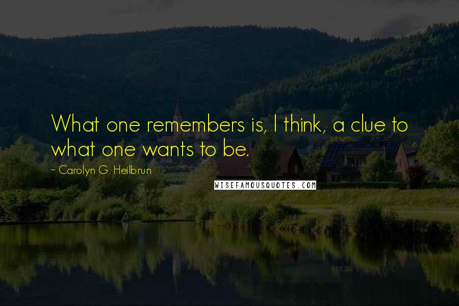 Carolyn G. Heilbrun Quotes: What one remembers is, I think, a clue to what one wants to be.