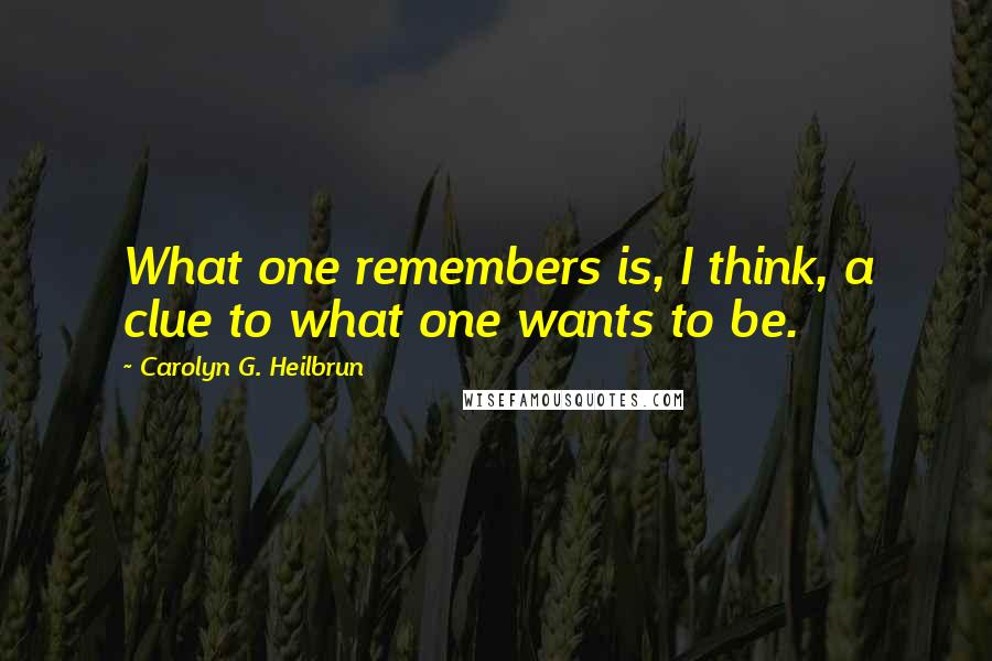 Carolyn G. Heilbrun Quotes: What one remembers is, I think, a clue to what one wants to be.