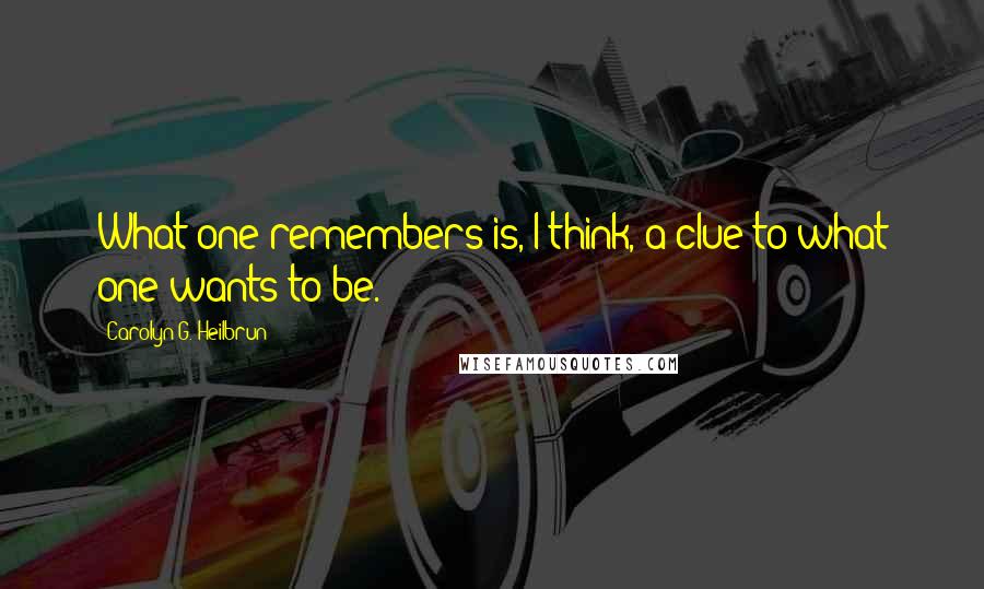 Carolyn G. Heilbrun Quotes: What one remembers is, I think, a clue to what one wants to be.