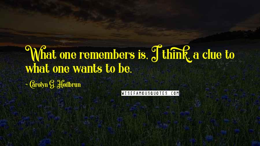 Carolyn G. Heilbrun Quotes: What one remembers is, I think, a clue to what one wants to be.