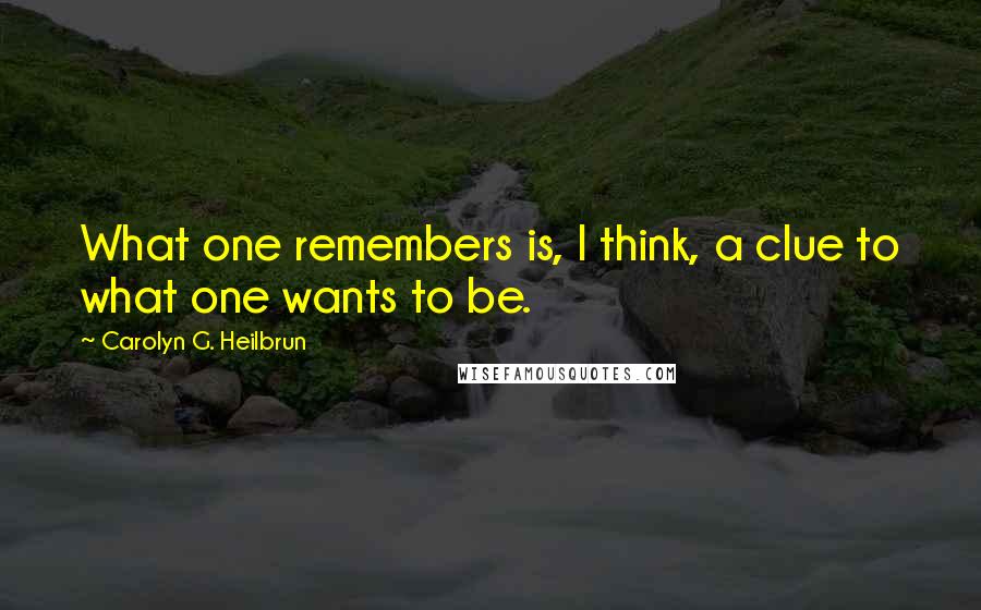 Carolyn G. Heilbrun Quotes: What one remembers is, I think, a clue to what one wants to be.