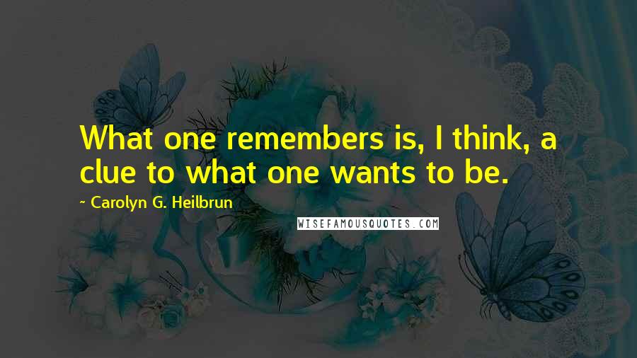 Carolyn G. Heilbrun Quotes: What one remembers is, I think, a clue to what one wants to be.