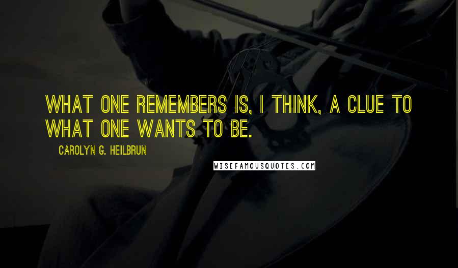 Carolyn G. Heilbrun Quotes: What one remembers is, I think, a clue to what one wants to be.