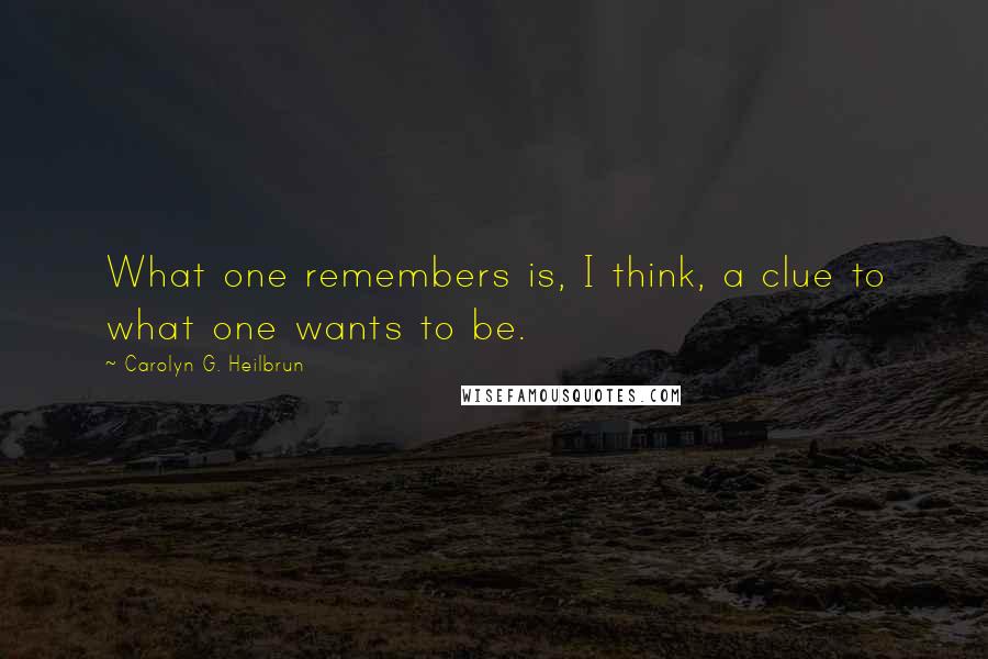 Carolyn G. Heilbrun Quotes: What one remembers is, I think, a clue to what one wants to be.