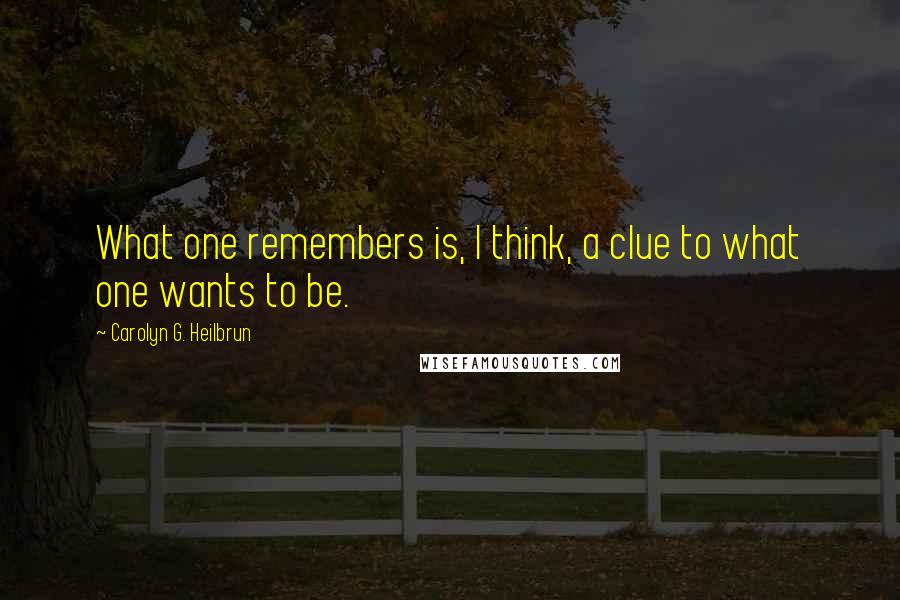 Carolyn G. Heilbrun Quotes: What one remembers is, I think, a clue to what one wants to be.