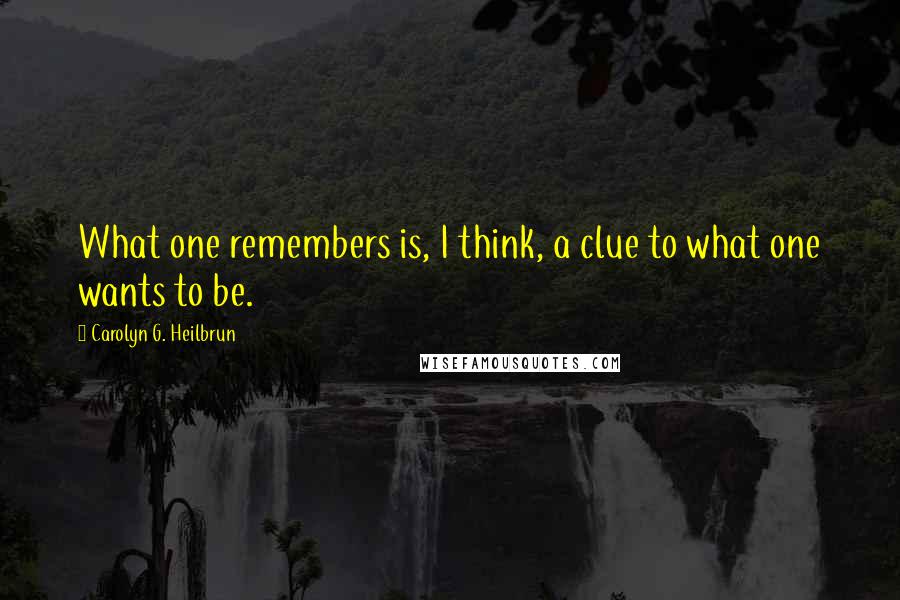 Carolyn G. Heilbrun Quotes: What one remembers is, I think, a clue to what one wants to be.