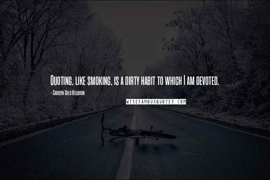 Carolyn Gold Heilbrun Quotes: Quoting, like smoking, is a dirty habit to which I am devoted.