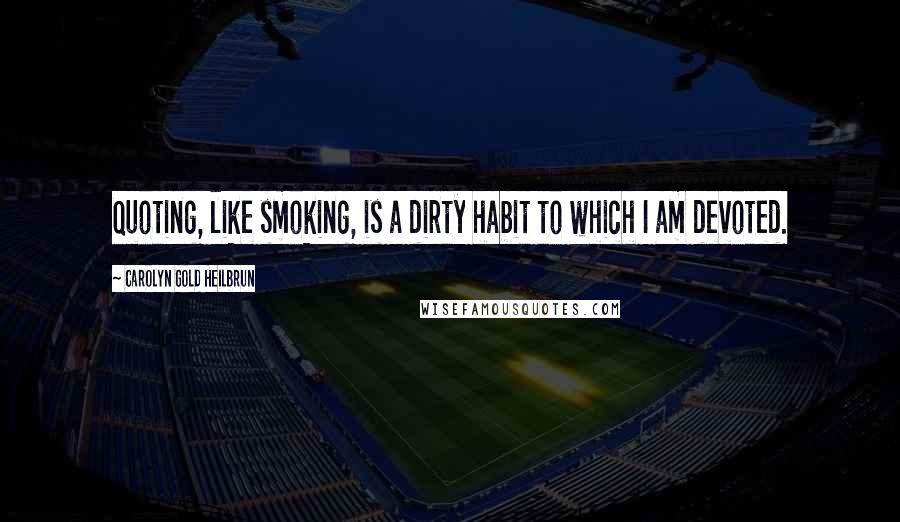 Carolyn Gold Heilbrun Quotes: Quoting, like smoking, is a dirty habit to which I am devoted.