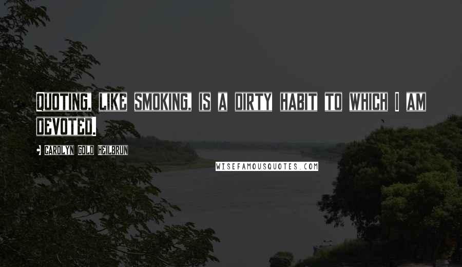 Carolyn Gold Heilbrun Quotes: Quoting, like smoking, is a dirty habit to which I am devoted.