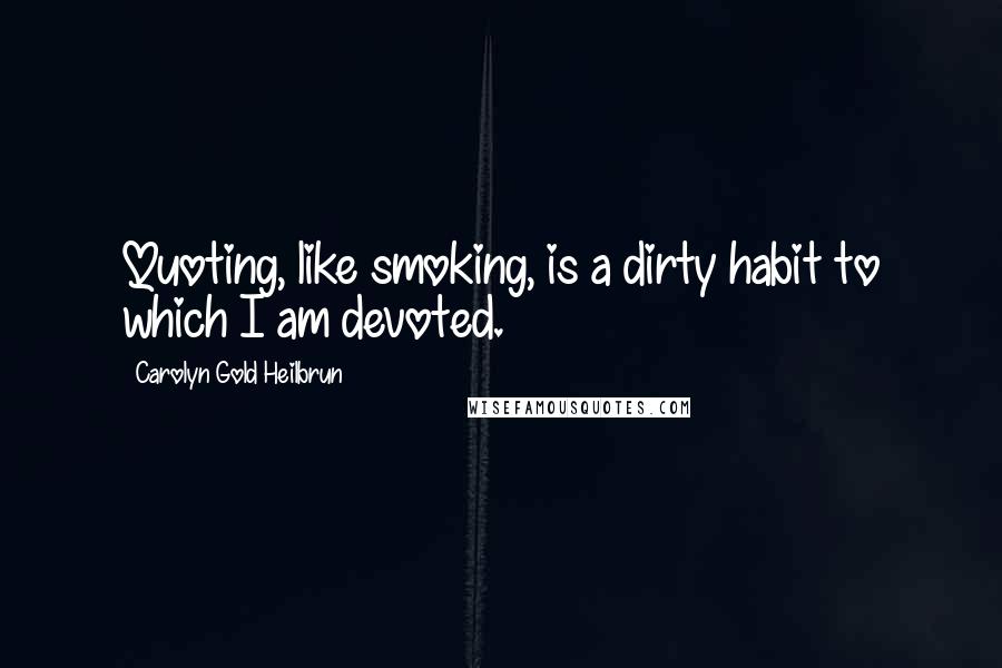 Carolyn Gold Heilbrun Quotes: Quoting, like smoking, is a dirty habit to which I am devoted.