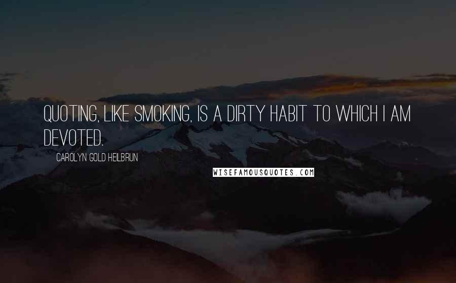 Carolyn Gold Heilbrun Quotes: Quoting, like smoking, is a dirty habit to which I am devoted.