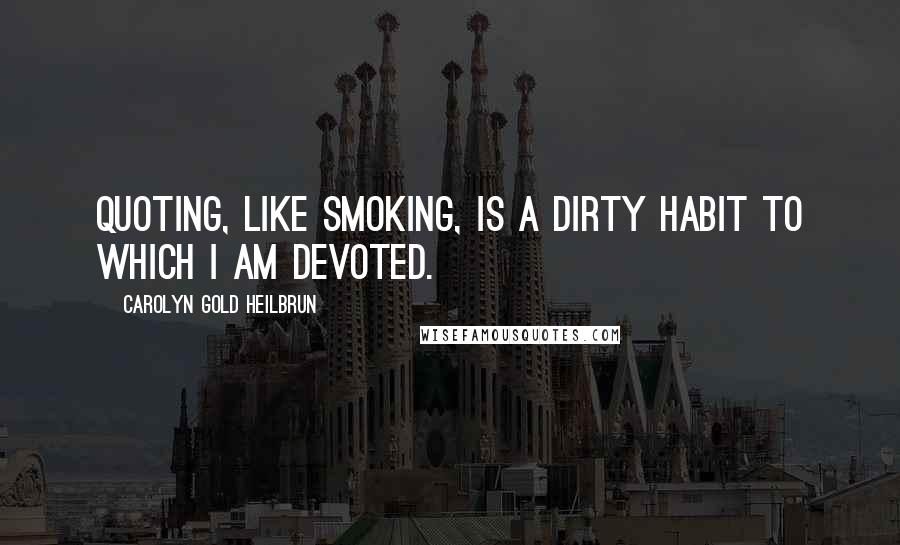 Carolyn Gold Heilbrun Quotes: Quoting, like smoking, is a dirty habit to which I am devoted.