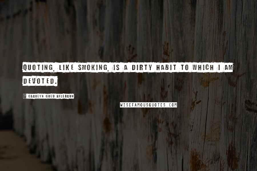 Carolyn Gold Heilbrun Quotes: Quoting, like smoking, is a dirty habit to which I am devoted.