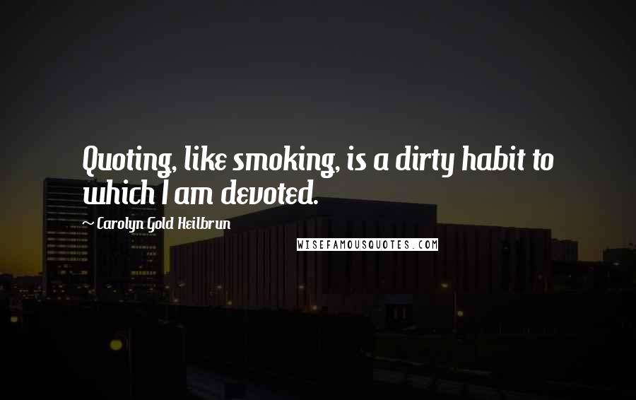 Carolyn Gold Heilbrun Quotes: Quoting, like smoking, is a dirty habit to which I am devoted.