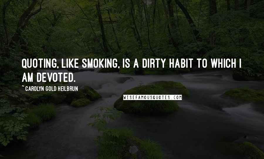 Carolyn Gold Heilbrun Quotes: Quoting, like smoking, is a dirty habit to which I am devoted.