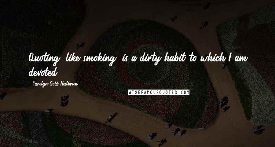 Carolyn Gold Heilbrun Quotes: Quoting, like smoking, is a dirty habit to which I am devoted.