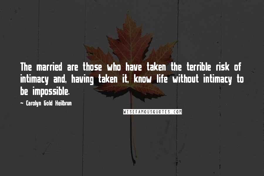 Carolyn Gold Heilbrun Quotes: The married are those who have taken the terrible risk of intimacy and, having taken it, know life without intimacy to be impossible.