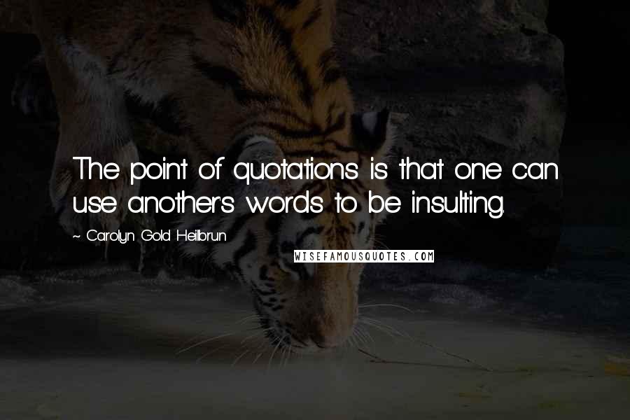 Carolyn Gold Heilbrun Quotes: The point of quotations is that one can use another's words to be insulting.