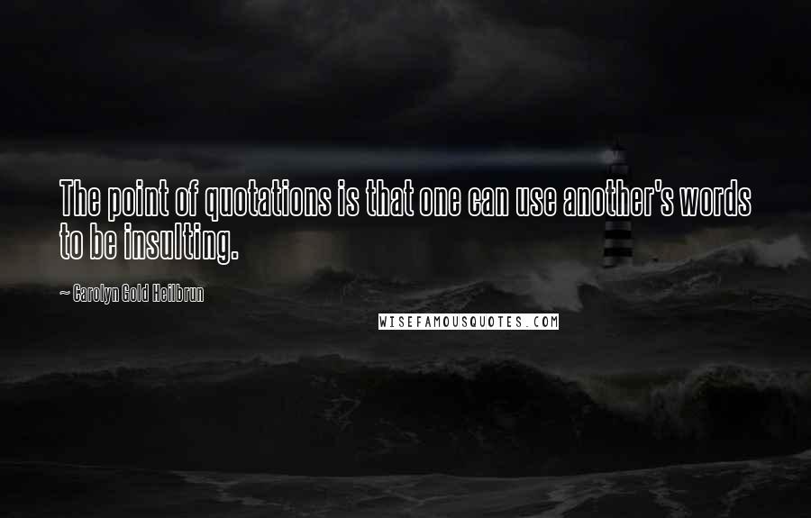 Carolyn Gold Heilbrun Quotes: The point of quotations is that one can use another's words to be insulting.