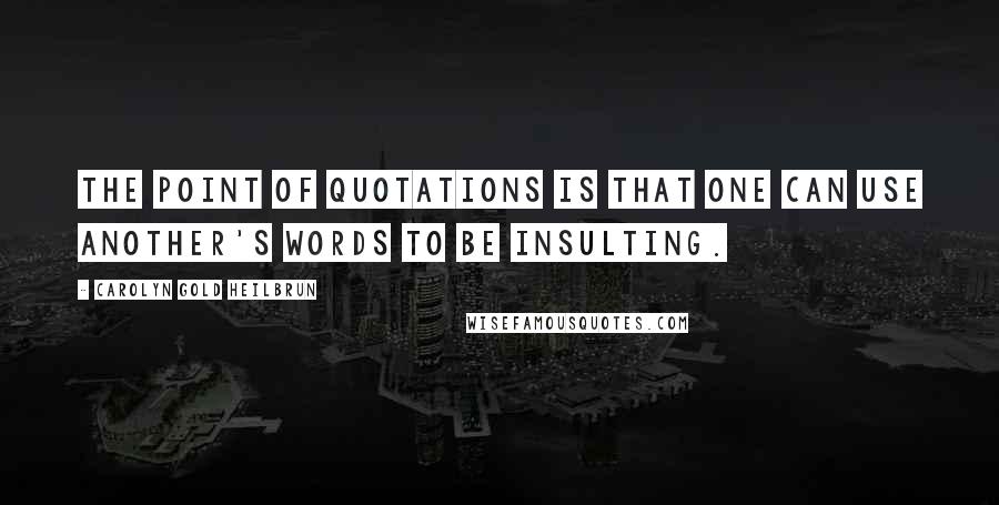 Carolyn Gold Heilbrun Quotes: The point of quotations is that one can use another's words to be insulting.