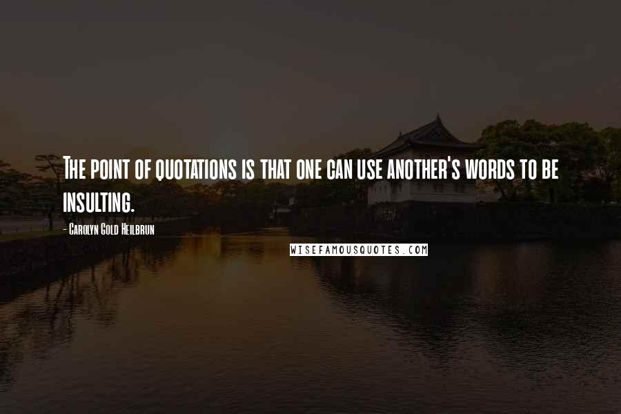 Carolyn Gold Heilbrun Quotes: The point of quotations is that one can use another's words to be insulting.