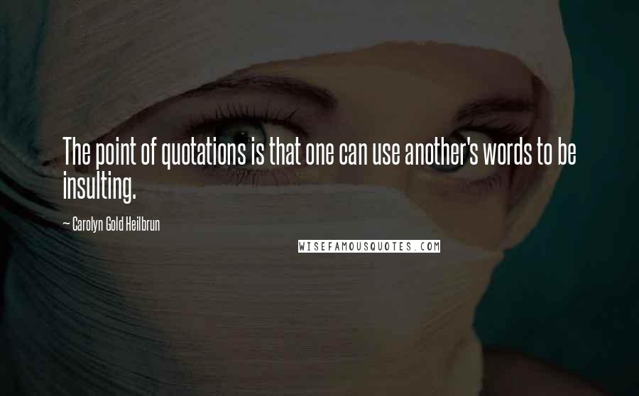 Carolyn Gold Heilbrun Quotes: The point of quotations is that one can use another's words to be insulting.