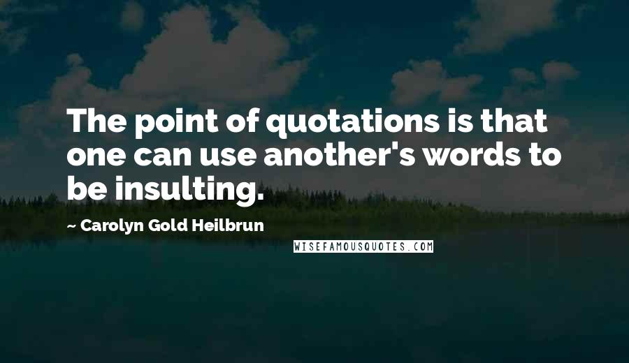 Carolyn Gold Heilbrun Quotes: The point of quotations is that one can use another's words to be insulting.