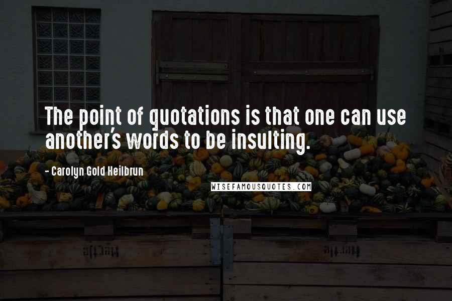 Carolyn Gold Heilbrun Quotes: The point of quotations is that one can use another's words to be insulting.