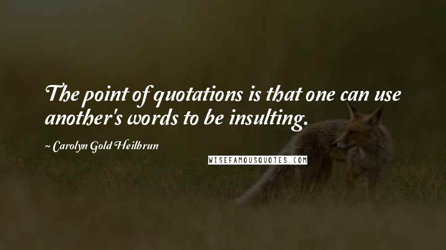 Carolyn Gold Heilbrun Quotes: The point of quotations is that one can use another's words to be insulting.