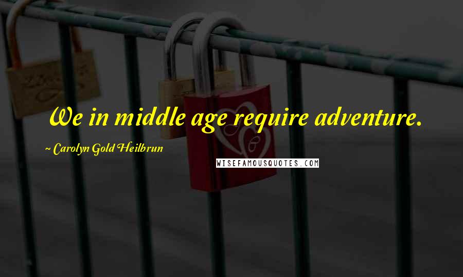 Carolyn Gold Heilbrun Quotes: We in middle age require adventure.