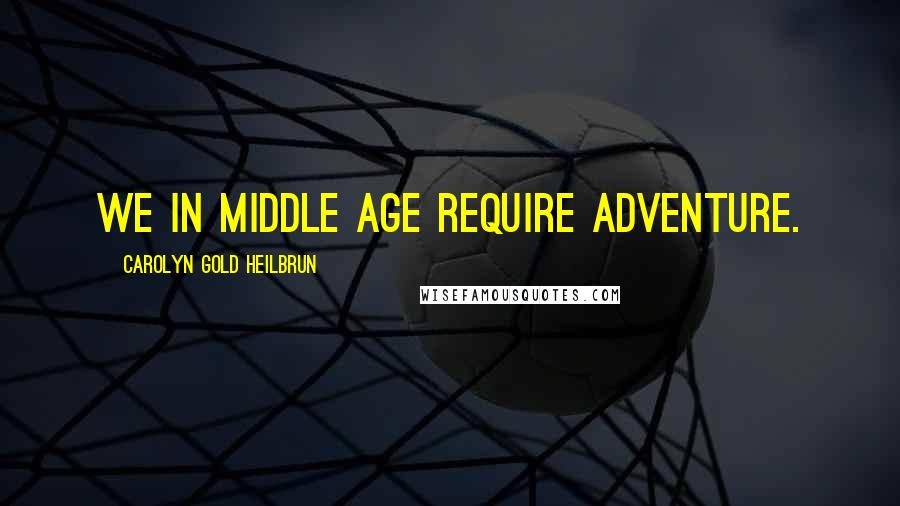 Carolyn Gold Heilbrun Quotes: We in middle age require adventure.