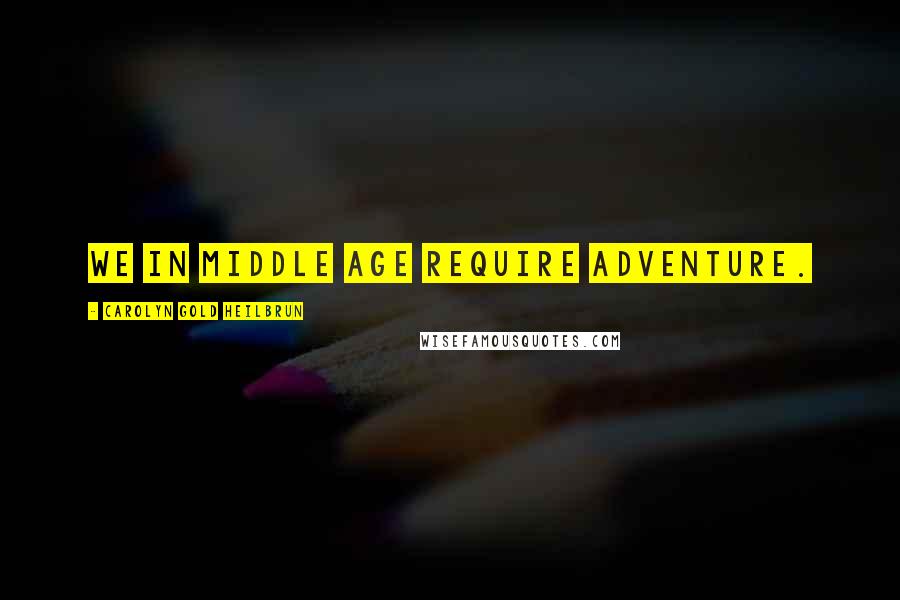 Carolyn Gold Heilbrun Quotes: We in middle age require adventure.