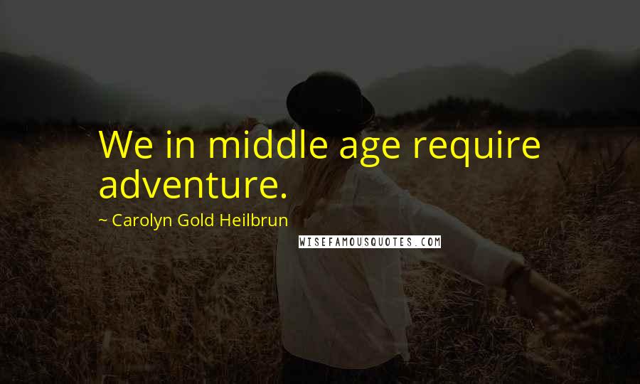 Carolyn Gold Heilbrun Quotes: We in middle age require adventure.